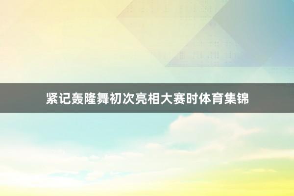 紧记轰隆舞初次亮相大赛时体育集锦