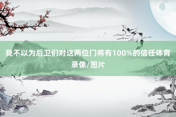 我不以为后卫们对这两位门将有100%的信任体育录像/图片