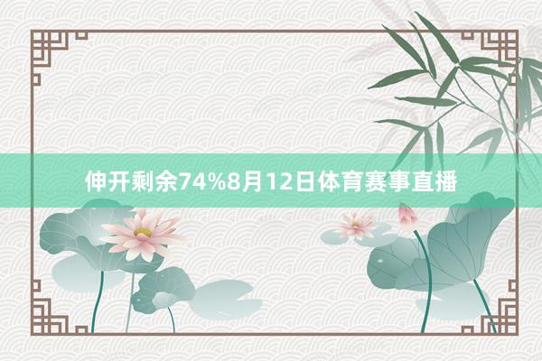 伸开剩余74%8月12日体育赛事直播