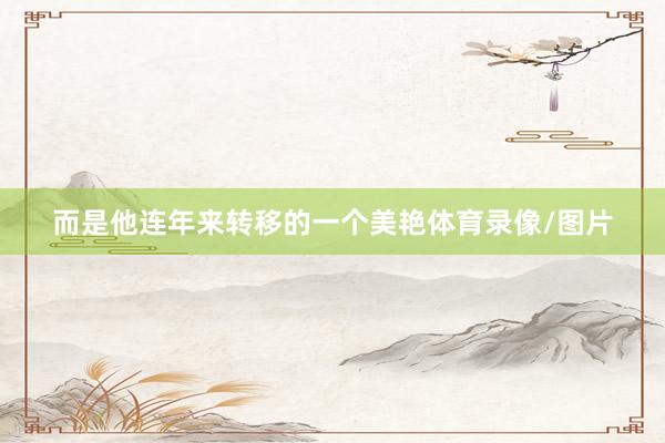 而是他连年来转移的一个美艳体育录像/图片