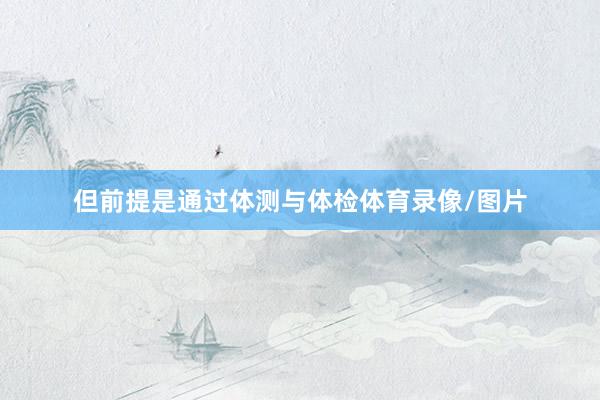 但前提是通过体测与体检体育录像/图片