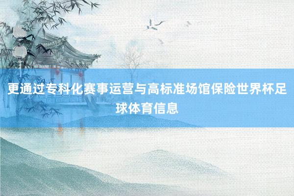 更通过专科化赛事运营与高标准场馆保险世界杯足球体育信息