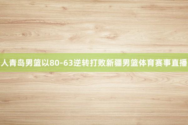 人青岛男篮以80-63逆转打败新疆男篮体育赛事直播