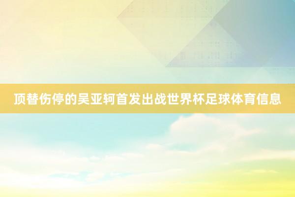 顶替伤停的吴亚轲首发出战世界杯足球体育信息
