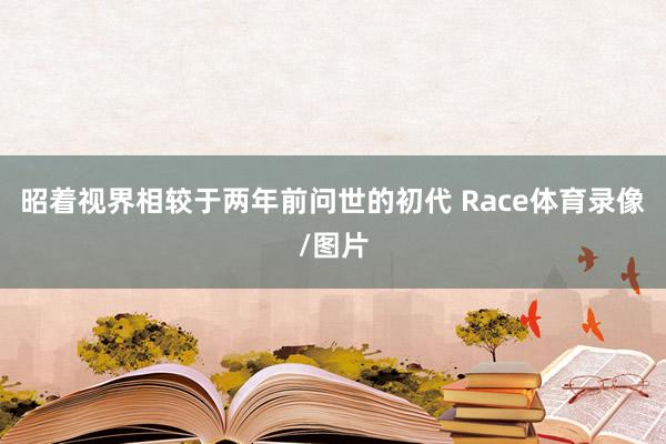 昭着视界相较于两年前问世的初代 Race体育录像/图片