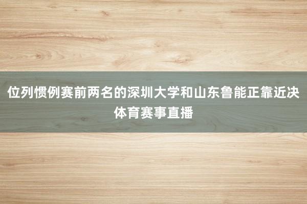 位列惯例赛前两名的深圳大学和山东鲁能正靠近决体育赛事直播