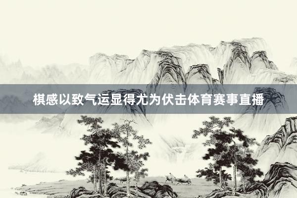 棋感以致气运显得尤为伏击体育赛事直播