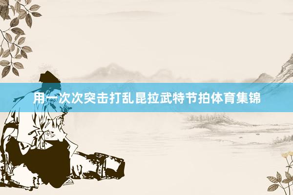 用一次次突击打乱昆拉武特节拍体育集锦