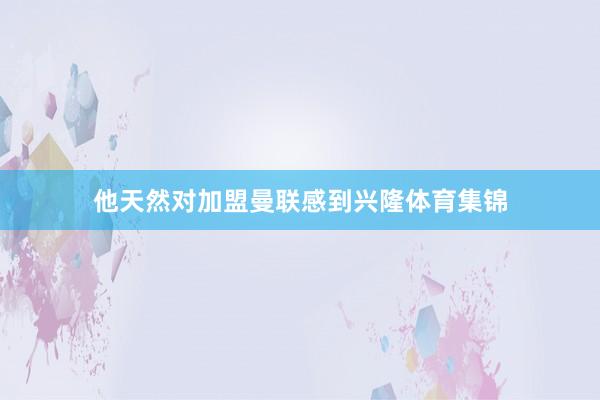 他天然对加盟曼联感到兴隆体育集锦