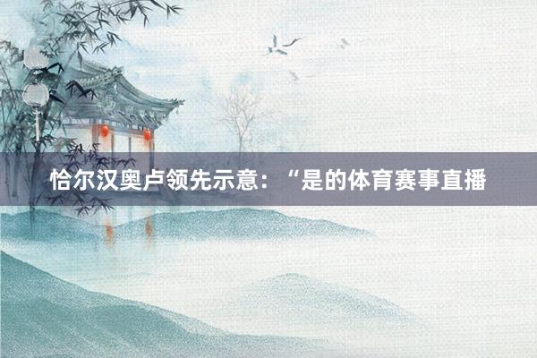 恰尔汉奥卢领先示意：“是的体育赛事直播