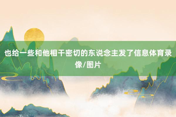 也给一些和他相干密切的东说念主发了信息体育录像/图片