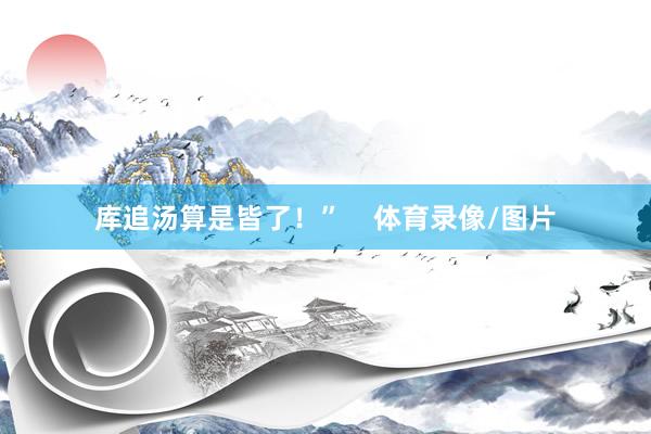 库追汤算是皆了！”    体育录像/图片