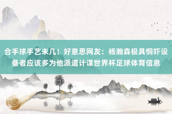 合手球手艺未几！好意思网友：杨瀚森极具恫吓设备者应该多为他派遣计谋世界杯足球体育信息
