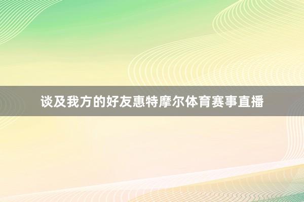 谈及我方的好友惠特摩尔体育赛事直播