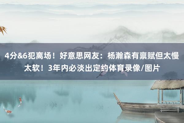 4分&6犯离场！好意思网友：杨瀚森有禀赋但太慢太软！3年内必淡出定约体育录像/图片