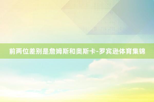 前两位差别是詹姆斯和奥斯卡-罗宾逊体育集锦