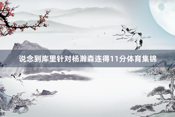 说念到库里针对杨瀚森连得11分体育集锦