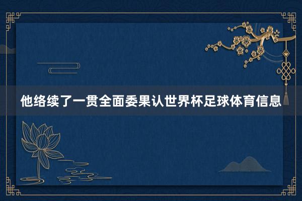 他络续了一贯全面委果认世界杯足球体育信息