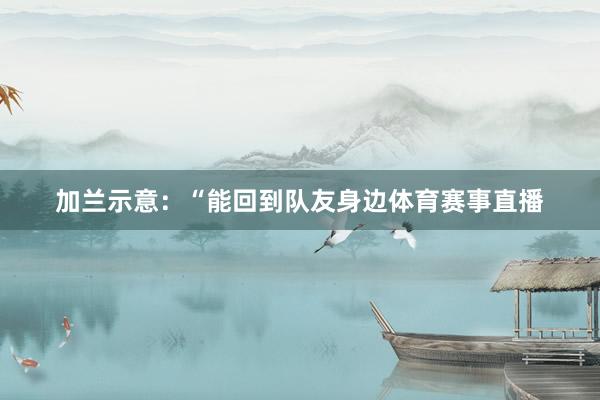 加兰示意：“能回到队友身边体育赛事直播