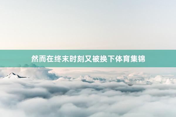 然而在终末时刻又被换下体育集锦