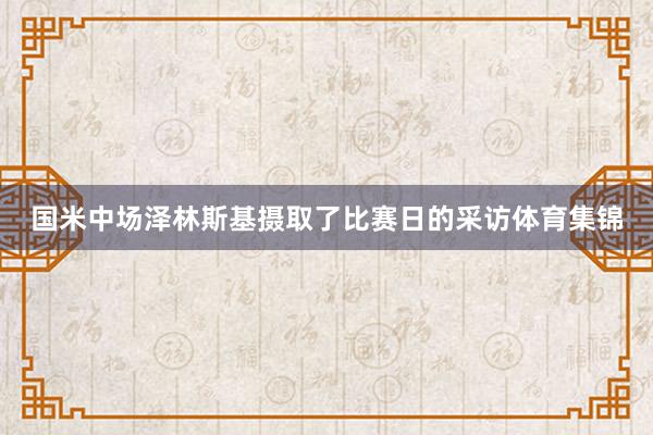 国米中场泽林斯基摄取了比赛日的采访体育集锦