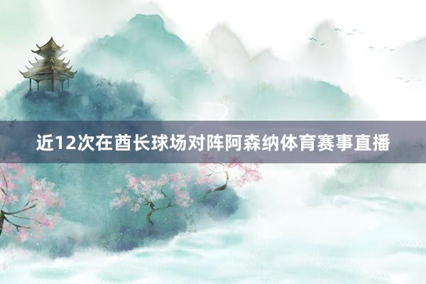 近12次在酋长球场对阵阿森纳体育赛事直播
