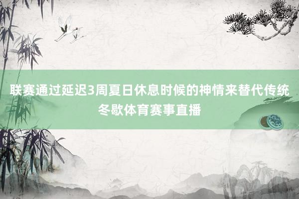 联赛通过延迟3周夏日休息时候的神情来替代传统冬歇体育赛事直播
