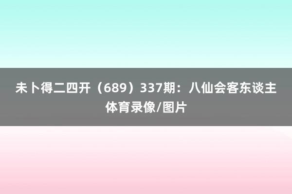 未卜得二四开(689) 337期:八仙会客东谈主体育录像/图片