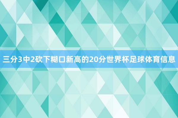 三分3中2砍下糊口新高的20分世界杯足球体育信息