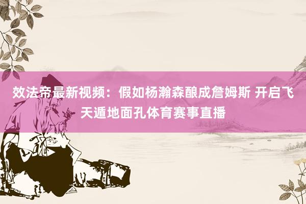 效法帝最新视频：假如杨瀚森酿成詹姆斯 开启飞天遁地面孔体育赛事直播