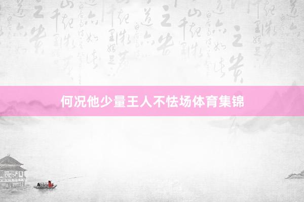 何况他少量王人不怯场体育集锦