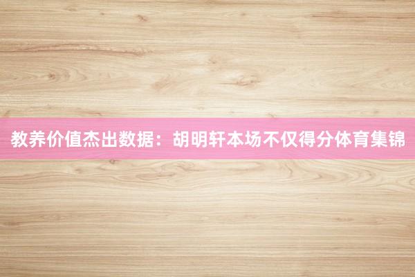 教养价值杰出数据：胡明轩本场不仅得分体育集锦