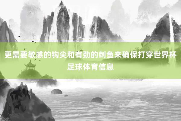 更需要敏感的钩尖和有劲的刺鱼来确保打穿世界杯足球体育信息