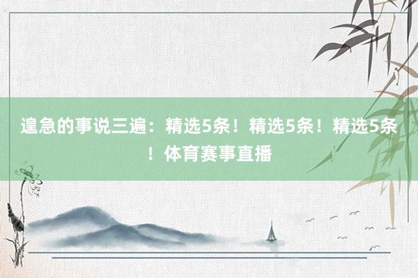 遑急的事说三遍：精选5条！精选5条！精选5条！体育赛事直播