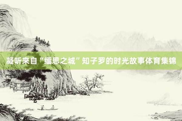 凝听来自“缅思之城”知子罗的时光故事体育集锦