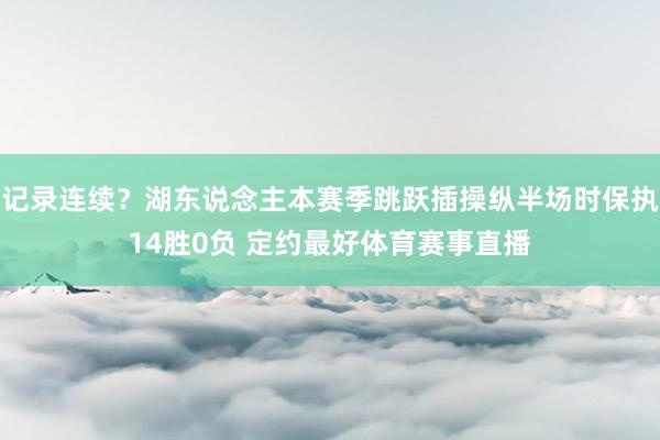 记录连续？湖东说念主本赛季跳跃插操纵半场时保执14胜0负 定约最好体育赛事直播