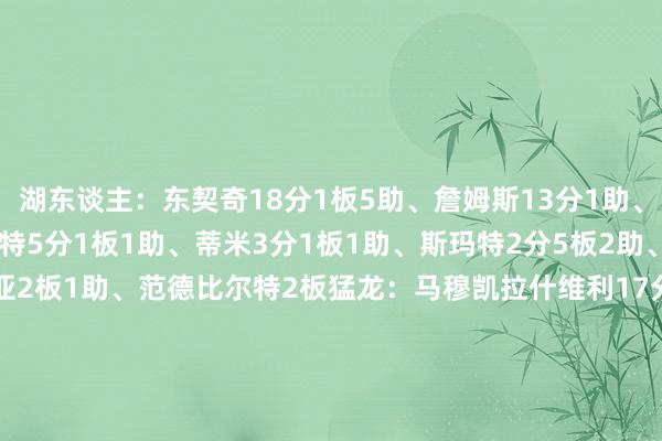 湖东谈主：东契奇18分1板5助、詹姆斯13分1助、艾顿12分7板1助、文森特5分1板1助、蒂米3分1板1助、斯玛特2分5板2助、海斯2分3板、拉拉维亚2板1助、范德比尔特2板猛龙：马穆凯拉什维利17分3板1助、巴恩斯12分4板1助、英格拉姆12分2板4助3断、博伊尔斯11分7板4助3帽、奎克利2分2板4助、阿巴基2板、迪克2板、谢德1板3助    体育集锦