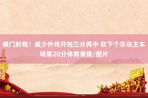 辕门射戟！威少外线开炮三分再中 砍下个东谈主本场第20分体育录像/图片