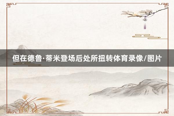 但在德鲁·蒂米登场后处所扭转体育录像/图片