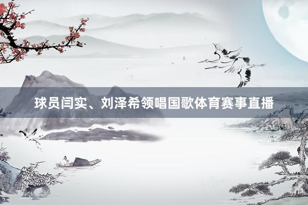 球员闫实、刘泽希领唱国歌体育赛事直播