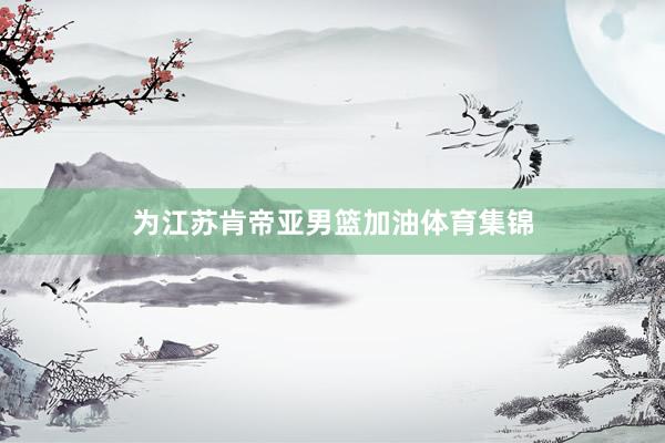 为江苏肯帝亚男篮加油体育集锦
