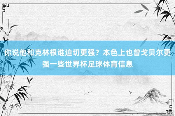 你说他和克林根谁迫切更强？本色上也曾戈贝尔更强一些世界杯足球体育信息