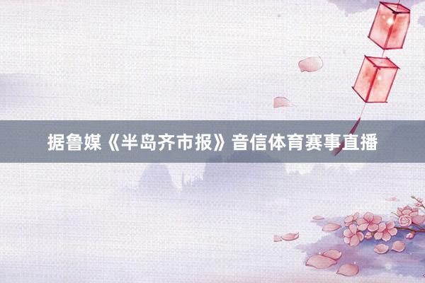 据鲁媒《半岛齐市报》音信体育赛事直播