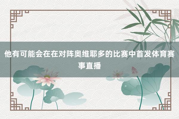 他有可能会在在对阵奥维耶多的比赛中首发体育赛事直播