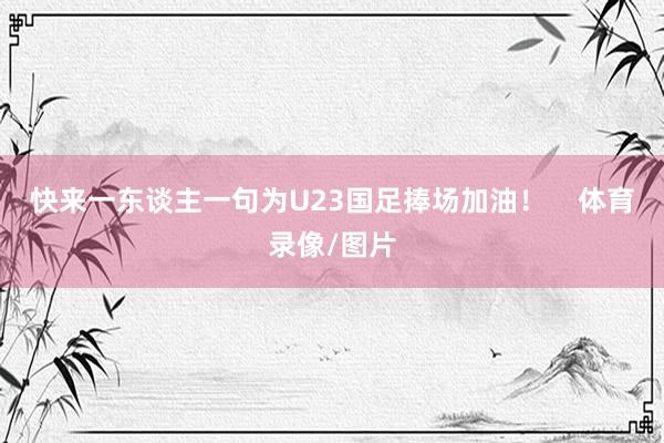 快来一东谈主一句为U23国足捧场加油！    体育录像/图片