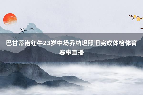 巴甘蒂诺红牛23岁中场乔纳坦照旧完成体检体育赛事直播