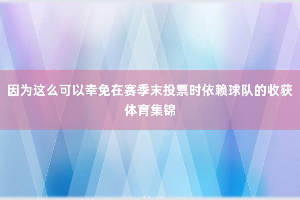 因为这么可以幸免在赛季末投票时依赖球队的收获体育集锦