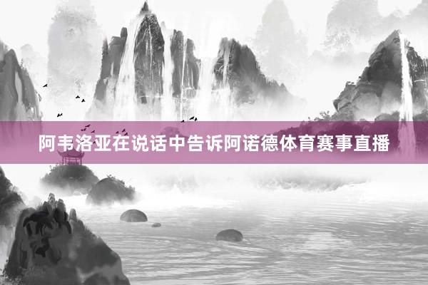 阿韦洛亚在说话中告诉阿诺德体育赛事直播