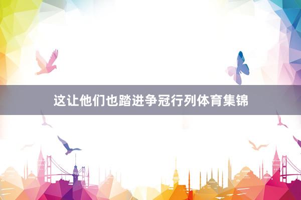 这让他们也踏进争冠行列体育集锦
