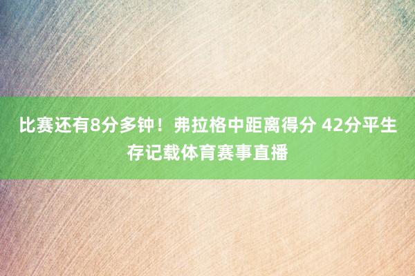比赛还有8分多钟！弗拉格中距离得分 42分平生存记载体育赛事直播